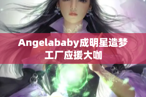 Angelababy成明星造梦工厂应援大咖