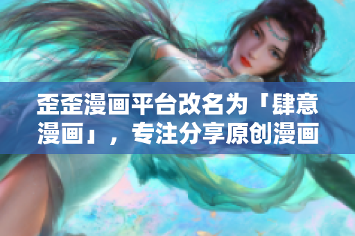 歪歪漫画平台改名为「肆意漫画」，专注分享原创漫画作品