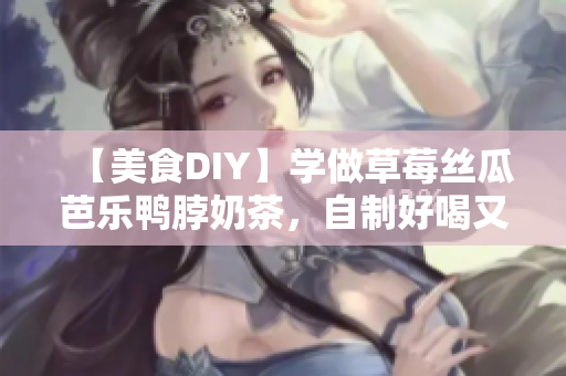 【美食DIY】学做草莓丝瓜芭乐鸭脖奶茶，自制好喝又健康！