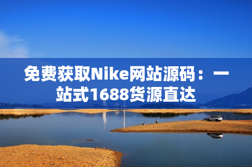 免费获取Nike网站源码：一站式1688货源直达