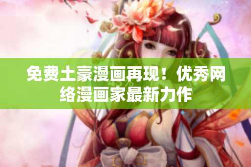 免费土豪漫画再现！优秀网络漫画家最新力作