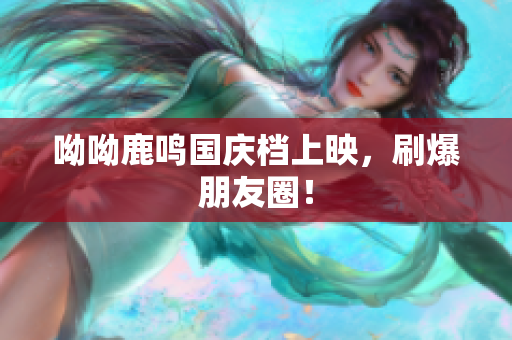 呦呦鹿鸣国庆档上映，刷爆朋友圈！