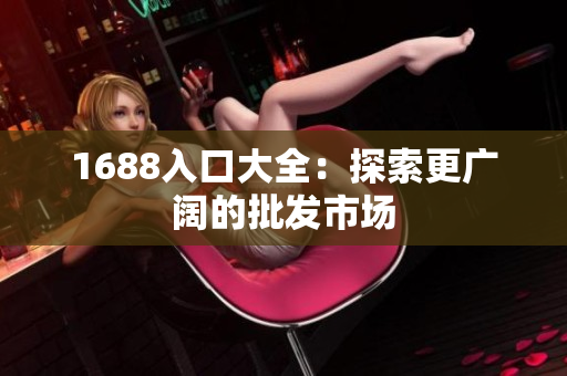 1688入口大全：探索更广阔的批发市场