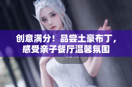 创意满分！品尝土豪布丁，感受亲子餐厅温馨氛围