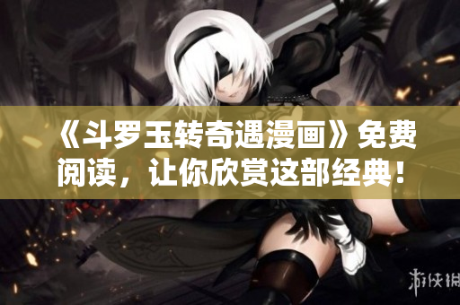 《斗罗玉转奇遇漫画》免费阅读，让你欣赏这部经典！