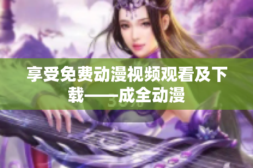 享受免费动漫视频观看及下载——成全动漫