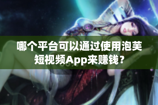 哪个平台可以通过使用泡芙短视频App来赚钱？