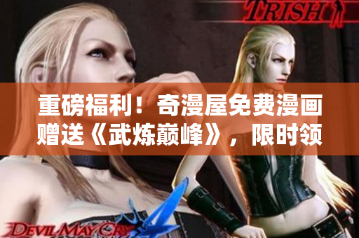 重磅福利！奇漫屋免费漫画赠送《武炼巅峰》，限时领取！