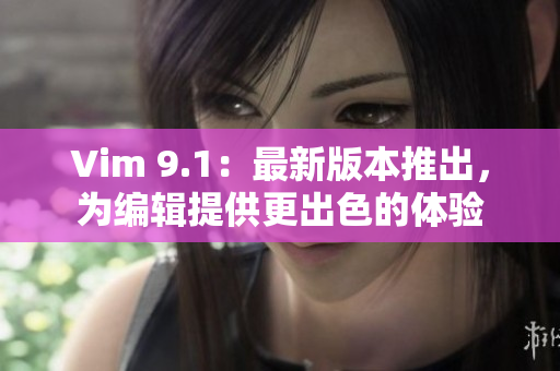 Vim 9.1：最新版本推出，为编辑提供更出色的体验