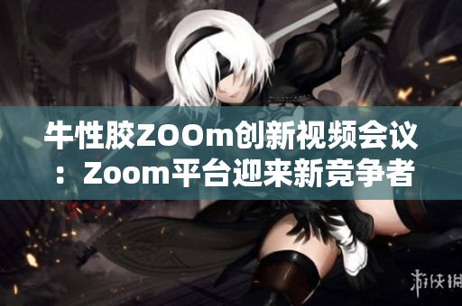 牛性胶ZOOm创新视频会议：Zoom平台迎来新竞争者