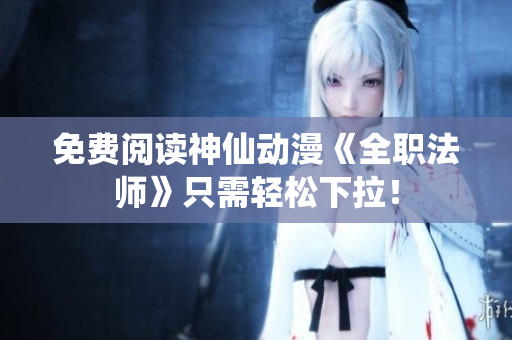 免费阅读神仙动漫《全职法师》只需轻松下拉！
