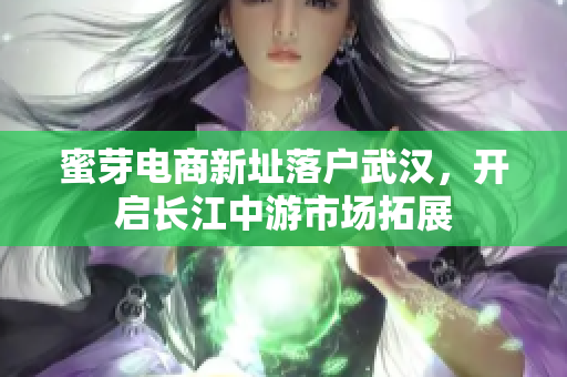 蜜芽电商新址落户武汉，开启长江中游市场拓展