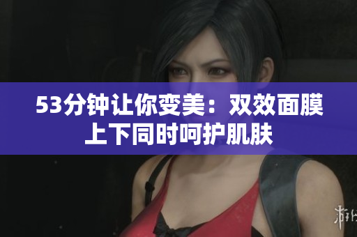 53分钟让你变美：双效面膜上下同时呵护肌肤