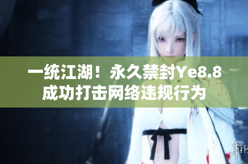 一统江湖！永久禁封Ye8.8成功打击网络违规行为