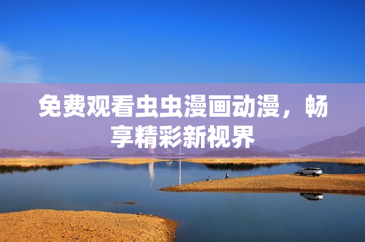 免费观看虫虫漫画动漫，畅享精彩新视界