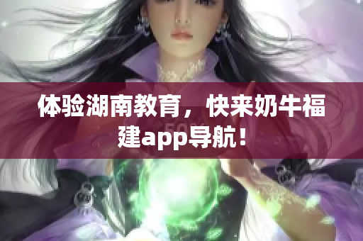 体验湖南教育，快来奶牛福建app导航！