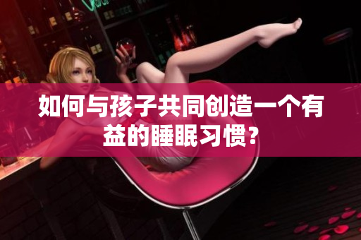 如何与孩子共同创造一个有益的睡眠习惯？