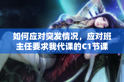 如何应对突发情况，应对班主任要求我代课的C1节课