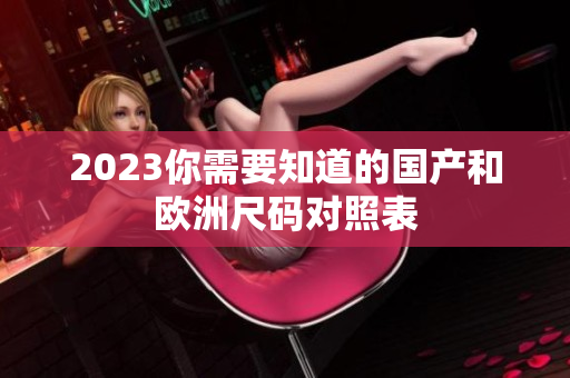2023你需要知道的国产和欧洲尺码对照表