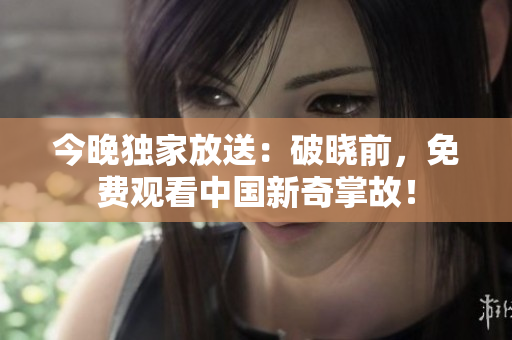 今晚独家放送：破晓前，免费观看中国新奇掌故！