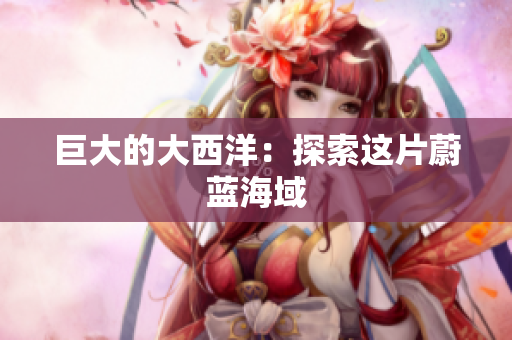 巨大的大西洋：探索这片蔚蓝海域