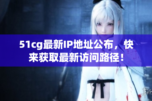 51cg最新IP地址公布，快来获取最新访问路径！