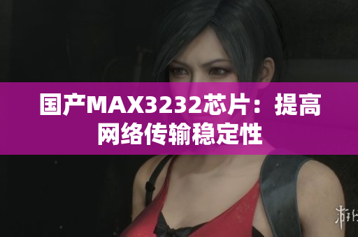 国产MAX3232芯片：提高网络传输稳定性