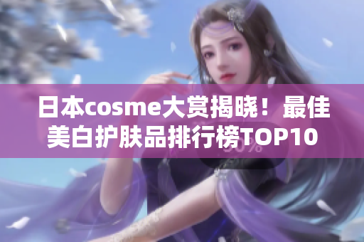 日本cosme大赏揭晓！最佳美白护肤品排行榜TOP10