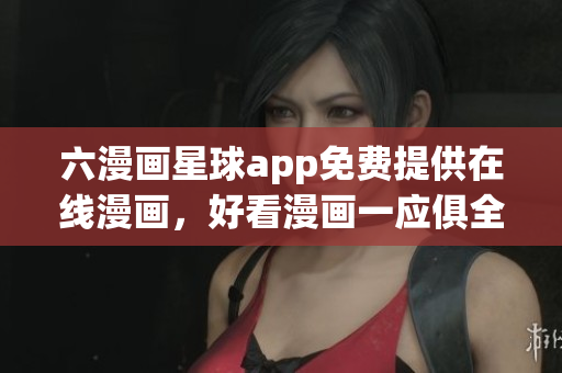 六漫画星球app免费提供在线漫画，好看漫画一应俱全
