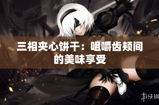 三相夹心饼干：咀嚼齿颊间的美味享受