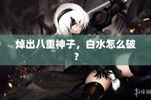 焯出八重神子，白水怎么破？