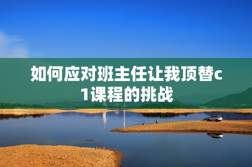 如何应对班主任让我顶替c1课程的挑战