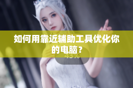 如何用靠近辅助工具优化你的电脑？