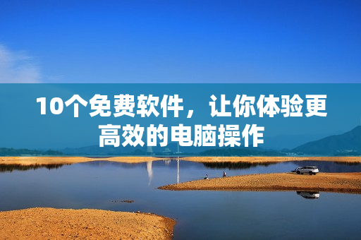 10个免费软件，让你体验更高效的电脑操作