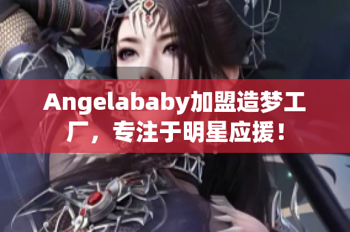 Angelababy加盟造梦工厂，专注于明星应援！