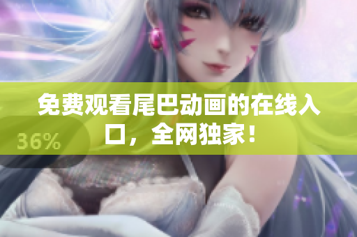 免费观看尾巴动画的在线入口，全网独家！