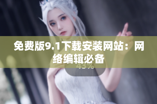 免费版9.1下载安装网站：网络编辑必备