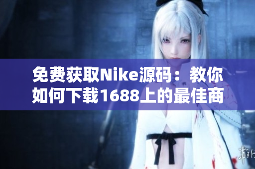 免费获取Nike源码：教你如何下载1688上的最佳商品