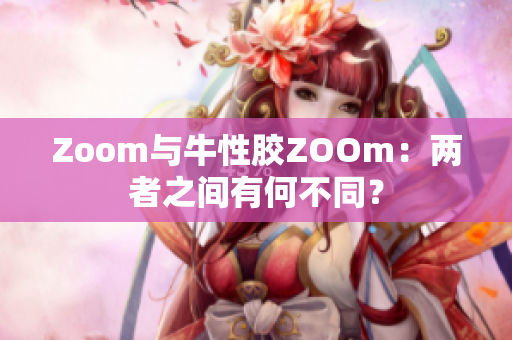 Zoom与牛性胶ZOOm：两者之间有何不同？