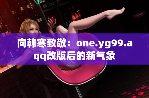 向韩寒致敬：one.yg99.aqq改版后的新气象