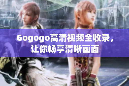 Gogogo高清视频全收录，让你畅享清晰画面