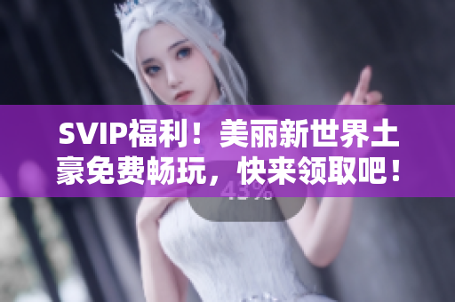 SVIP福利！美丽新世界土豪免费畅玩，快来领取吧！