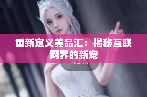 重新定义黄品汇：揭秘互联网界的新宠