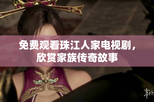 免费观看珠江人家电视剧，欣赏家族传奇故事