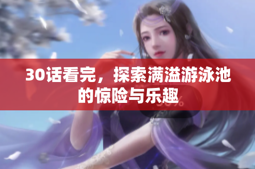 30话看完，探索满溢游泳池的惊险与乐趣