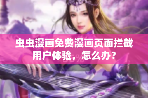 虫虫漫画免费漫画页面拦截用户体验，怎么办？