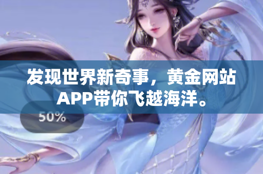 发现世界新奇事，黄金网站APP带你飞越海洋。