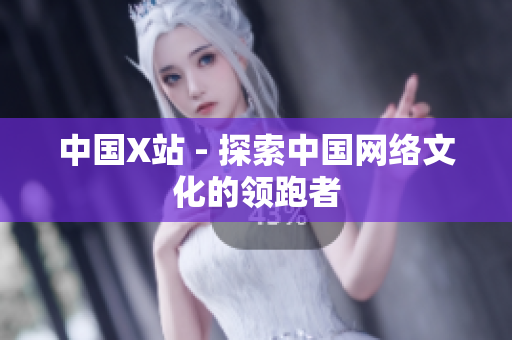 中国X站 - 探索中国网络文化的领跑者