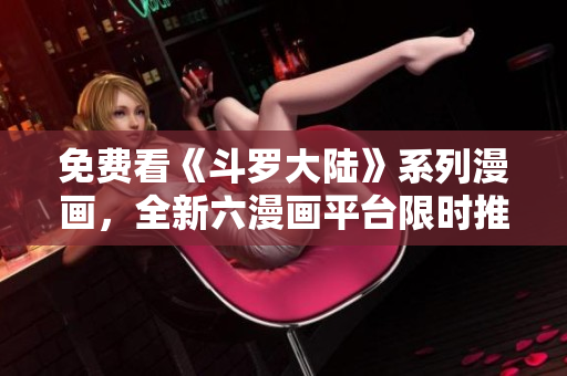 免费看《斗罗大陆》系列漫画，全新六漫画平台限时推出