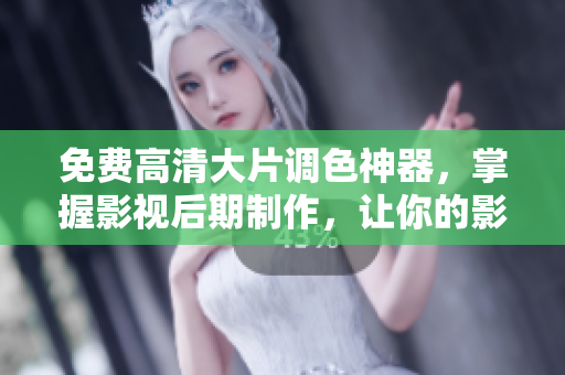 免费高清大片调色神器，掌握影视后期制作，让你的影片更加出色